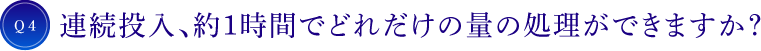 Q4 連続投入、約1時間でどれだけの量の処理ができますか?