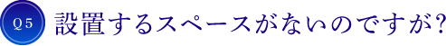 Q5 設置するスペースがないのですが？