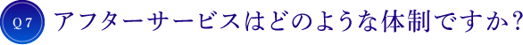 Q7 アフターサービスはどのような体制ですか？