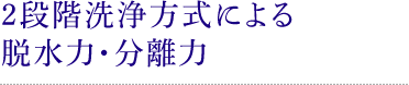 2段階洗浄方式による脱水力・分離力